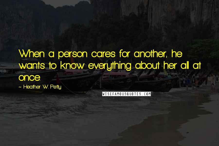 Heather W. Petty Quotes: When a person cares for another, he wants to know everything about her all at once.