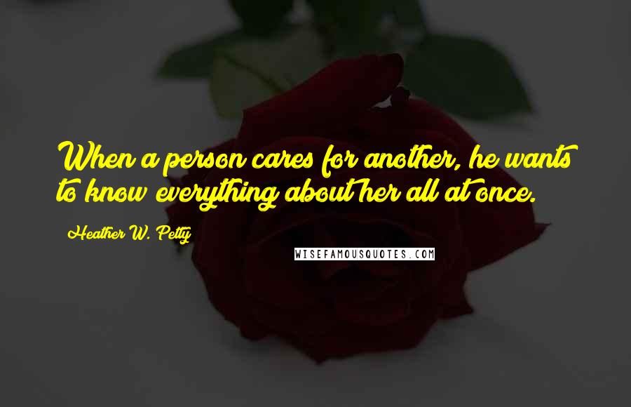 Heather W. Petty Quotes: When a person cares for another, he wants to know everything about her all at once.