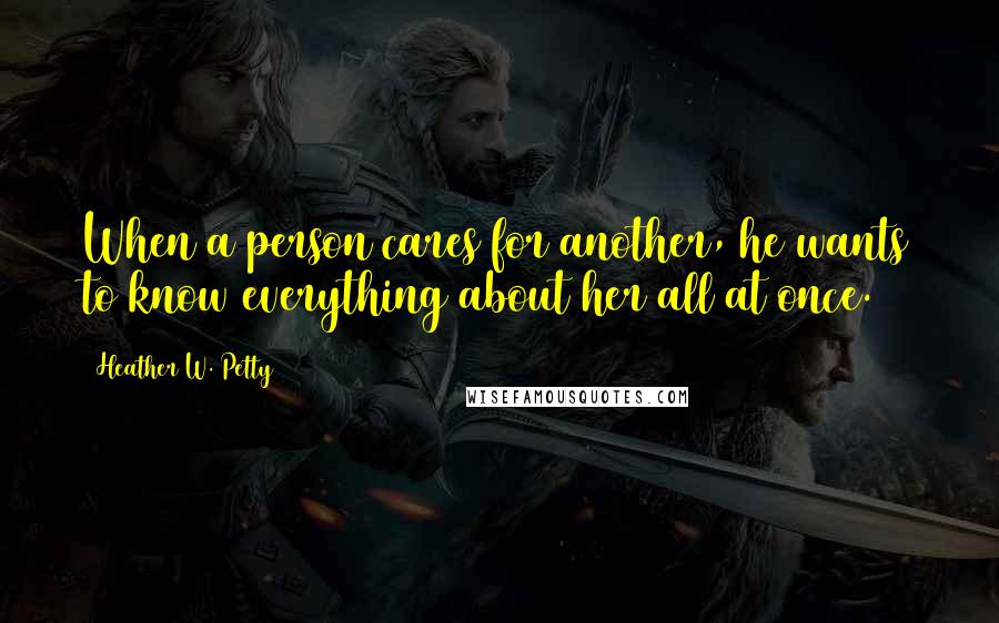 Heather W. Petty Quotes: When a person cares for another, he wants to know everything about her all at once.