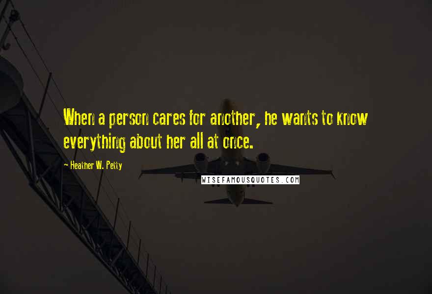 Heather W. Petty Quotes: When a person cares for another, he wants to know everything about her all at once.