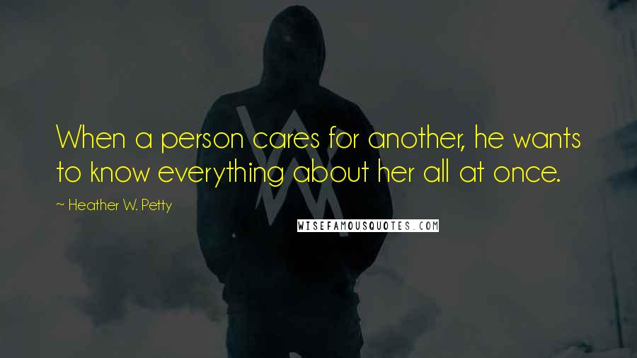 Heather W. Petty Quotes: When a person cares for another, he wants to know everything about her all at once.