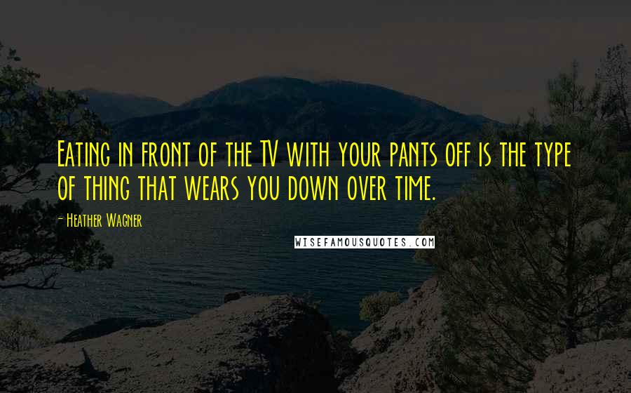 Heather Wagner Quotes: Eating in front of the TV with your pants off is the type of thing that wears you down over time.