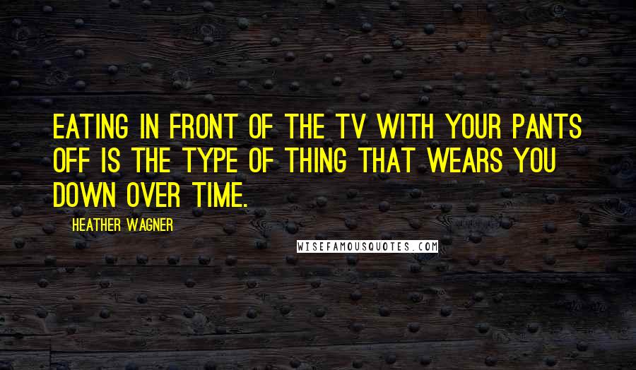 Heather Wagner Quotes: Eating in front of the TV with your pants off is the type of thing that wears you down over time.