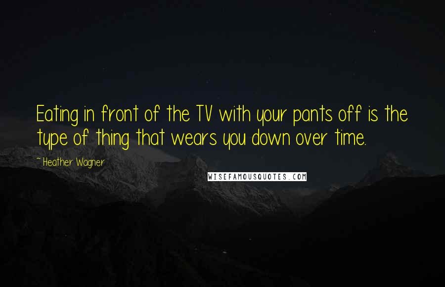 Heather Wagner Quotes: Eating in front of the TV with your pants off is the type of thing that wears you down over time.