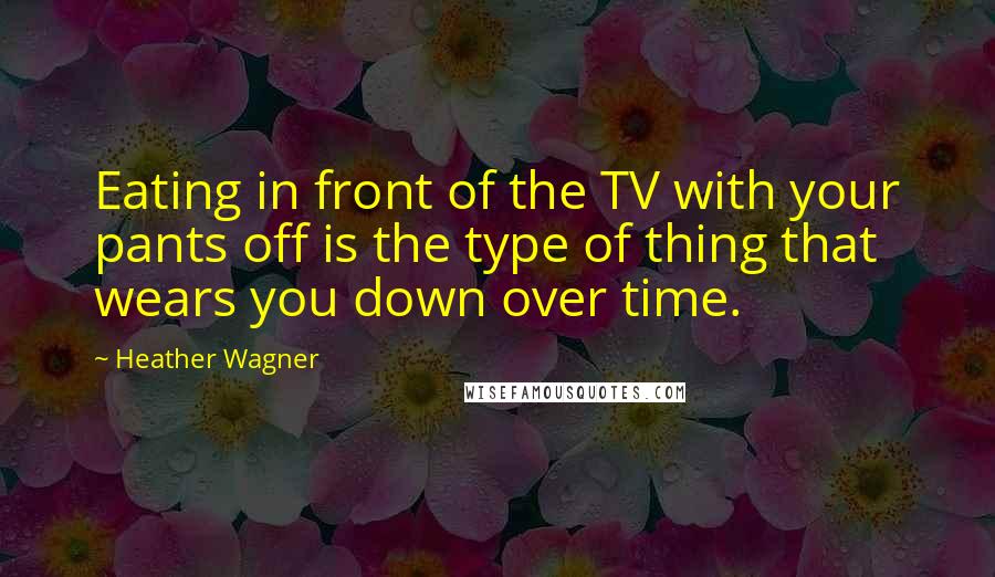 Heather Wagner Quotes: Eating in front of the TV with your pants off is the type of thing that wears you down over time.