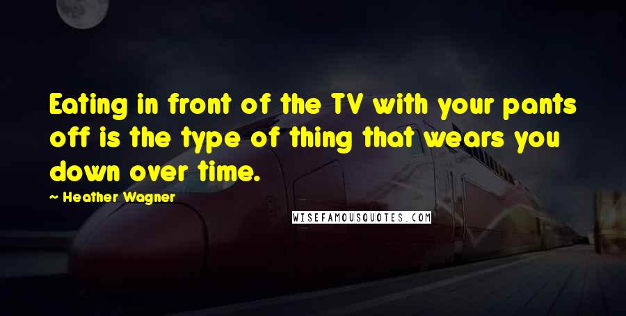 Heather Wagner Quotes: Eating in front of the TV with your pants off is the type of thing that wears you down over time.