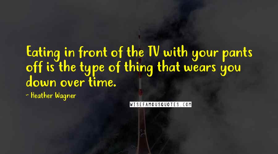 Heather Wagner Quotes: Eating in front of the TV with your pants off is the type of thing that wears you down over time.