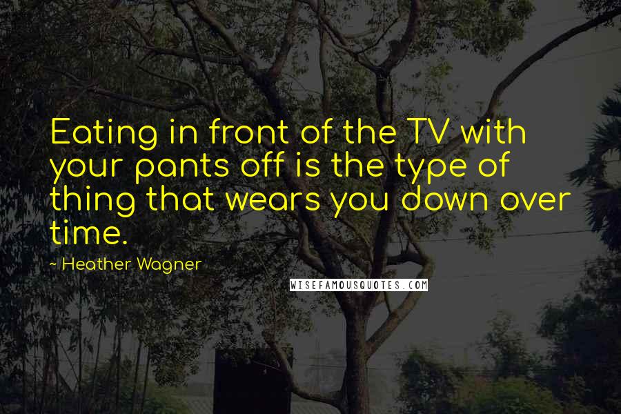 Heather Wagner Quotes: Eating in front of the TV with your pants off is the type of thing that wears you down over time.