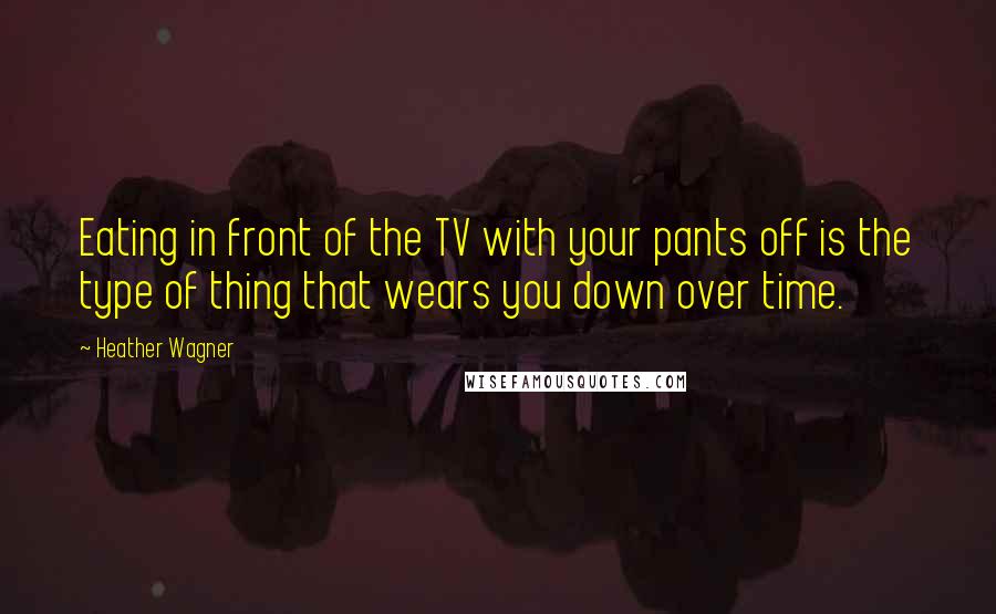 Heather Wagner Quotes: Eating in front of the TV with your pants off is the type of thing that wears you down over time.