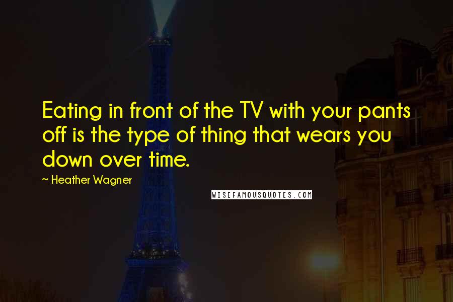 Heather Wagner Quotes: Eating in front of the TV with your pants off is the type of thing that wears you down over time.