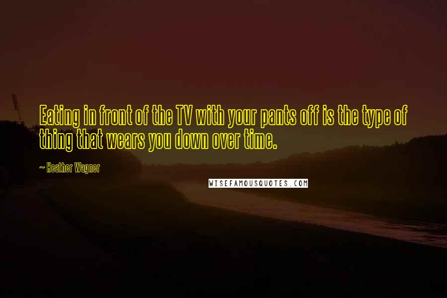 Heather Wagner Quotes: Eating in front of the TV with your pants off is the type of thing that wears you down over time.