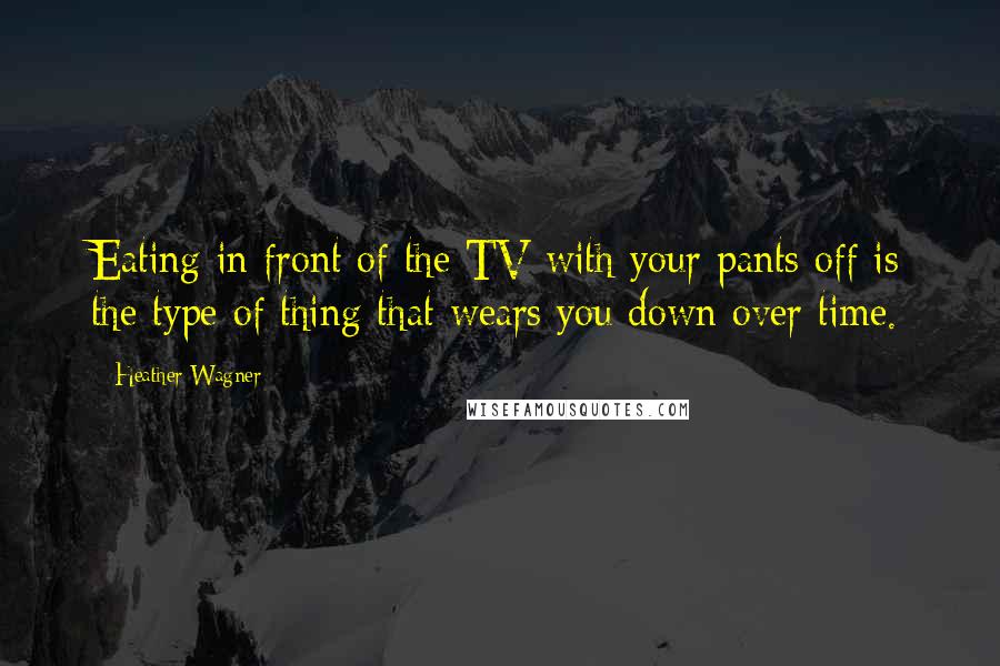 Heather Wagner Quotes: Eating in front of the TV with your pants off is the type of thing that wears you down over time.