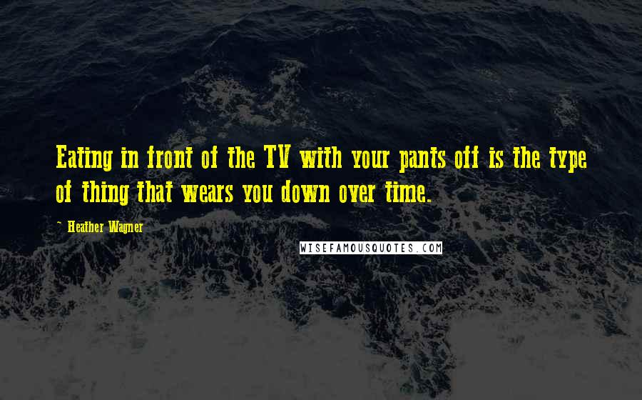 Heather Wagner Quotes: Eating in front of the TV with your pants off is the type of thing that wears you down over time.