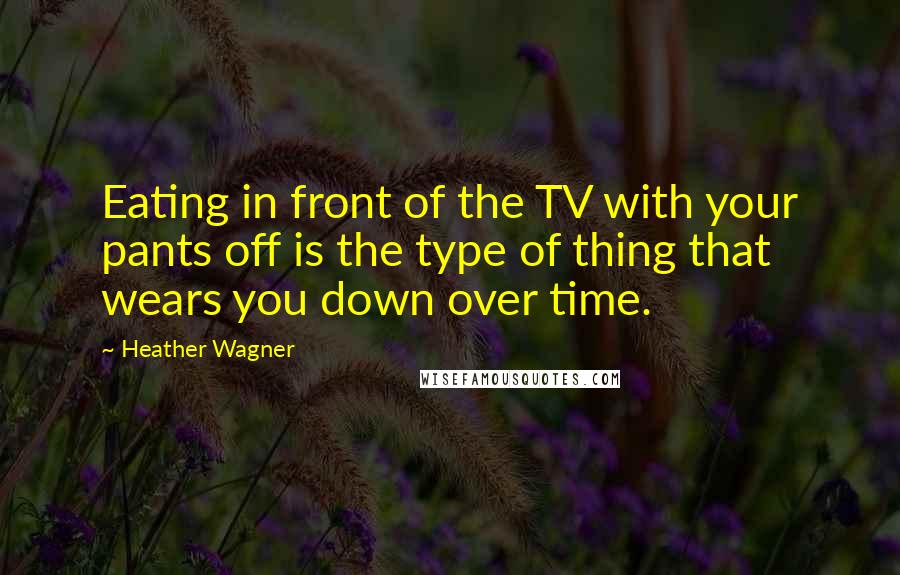 Heather Wagner Quotes: Eating in front of the TV with your pants off is the type of thing that wears you down over time.