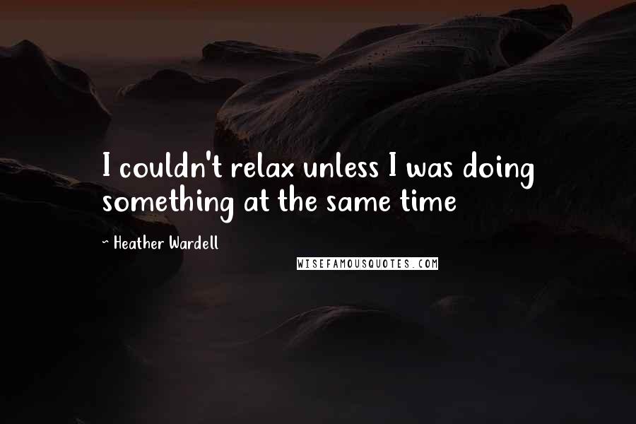 Heather Wardell Quotes: I couldn't relax unless I was doing something at the same time