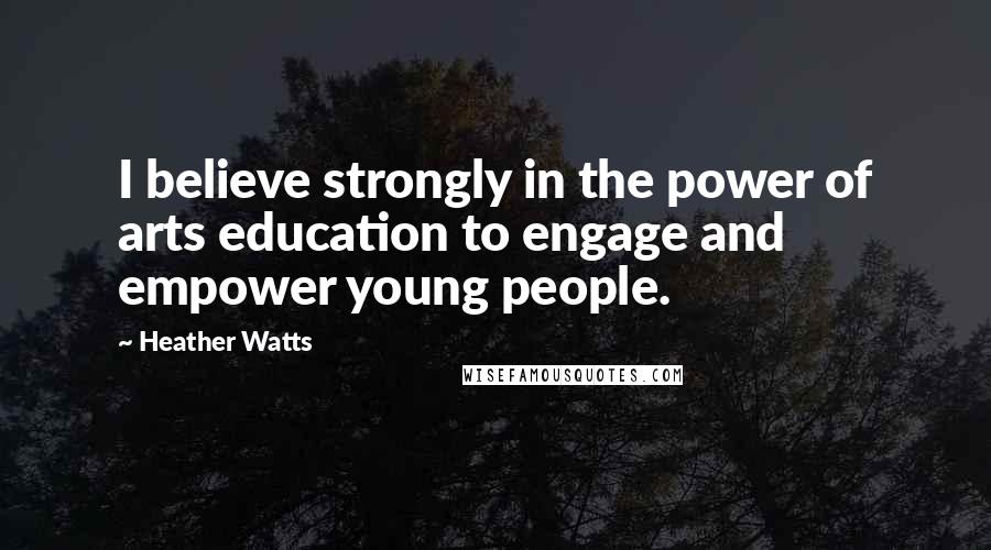 Heather Watts Quotes: I believe strongly in the power of arts education to engage and empower young people.