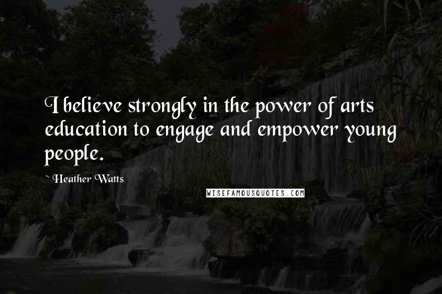 Heather Watts Quotes: I believe strongly in the power of arts education to engage and empower young people.