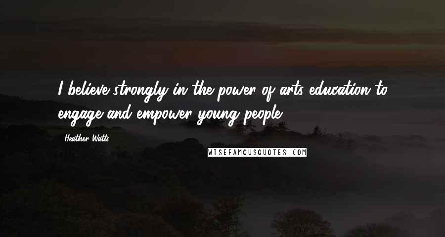 Heather Watts Quotes: I believe strongly in the power of arts education to engage and empower young people.