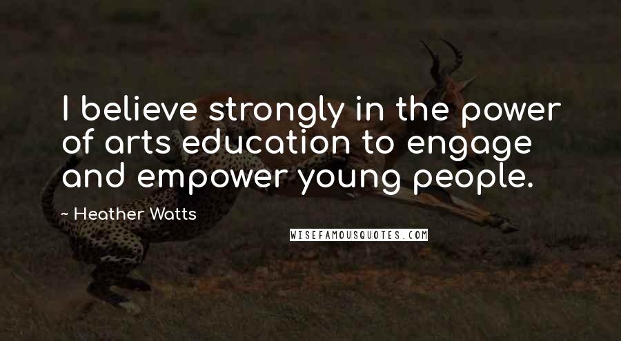 Heather Watts Quotes: I believe strongly in the power of arts education to engage and empower young people.