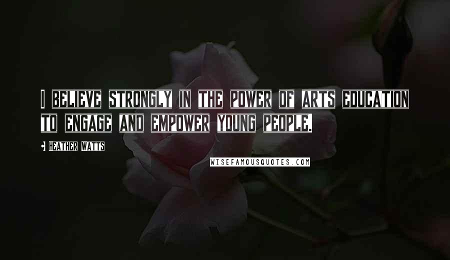 Heather Watts Quotes: I believe strongly in the power of arts education to engage and empower young people.