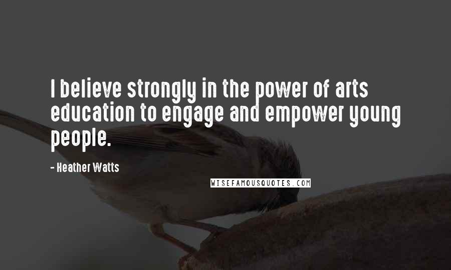 Heather Watts Quotes: I believe strongly in the power of arts education to engage and empower young people.