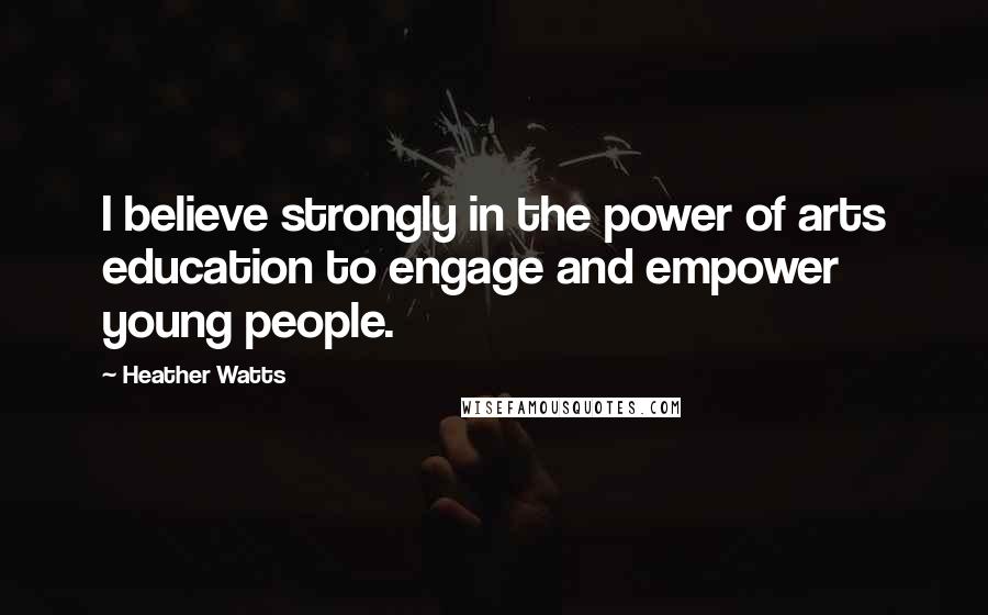 Heather Watts Quotes: I believe strongly in the power of arts education to engage and empower young people.