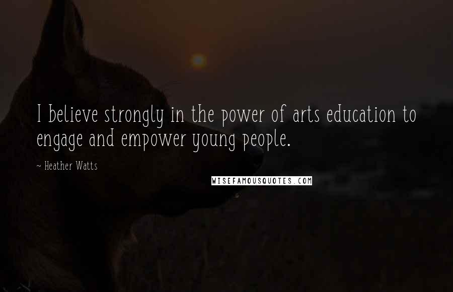 Heather Watts Quotes: I believe strongly in the power of arts education to engage and empower young people.