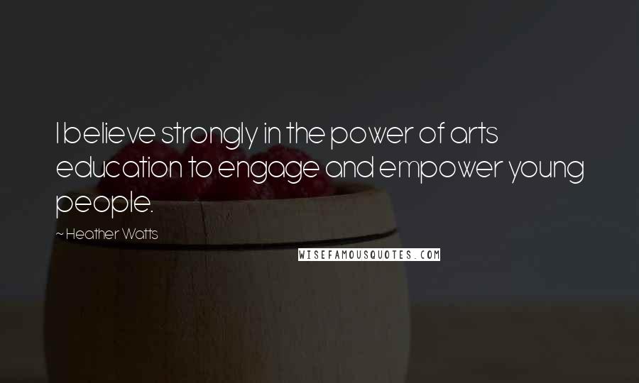 Heather Watts Quotes: I believe strongly in the power of arts education to engage and empower young people.