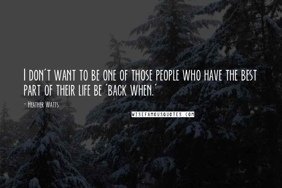 Heather Watts Quotes: I don't want to be one of those people who have the best part of their life be 'back when.'