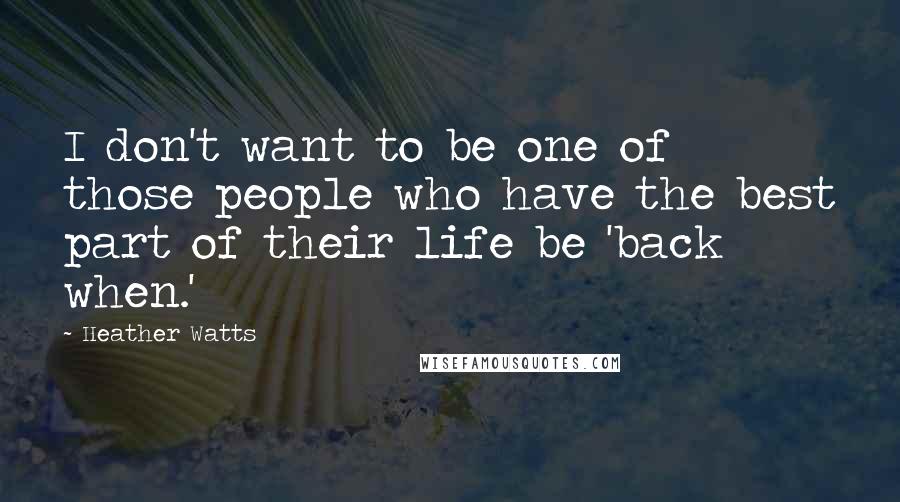 Heather Watts Quotes: I don't want to be one of those people who have the best part of their life be 'back when.'