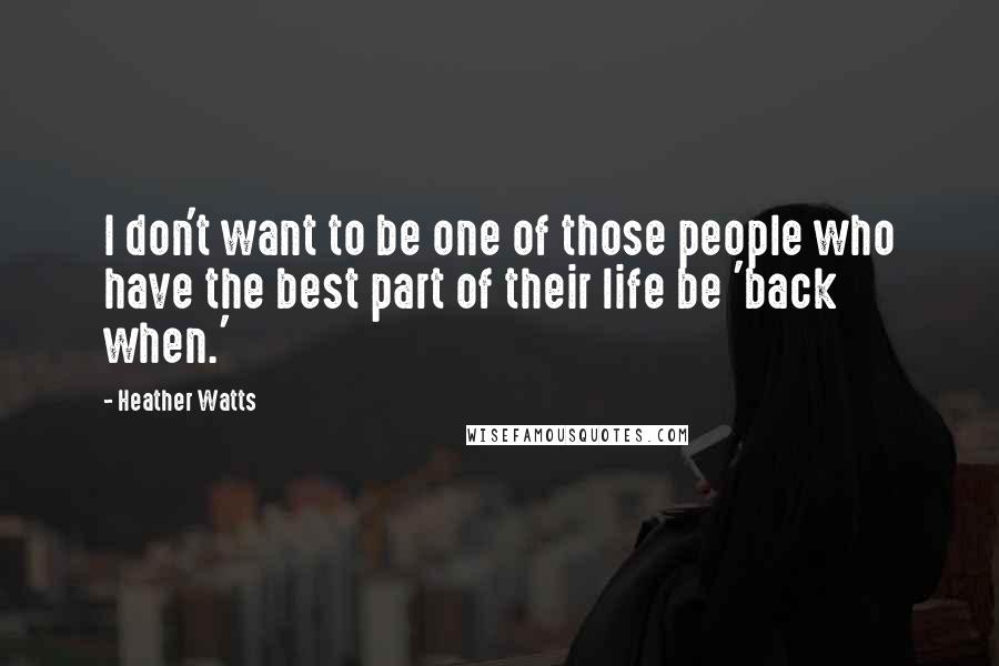 Heather Watts Quotes: I don't want to be one of those people who have the best part of their life be 'back when.'