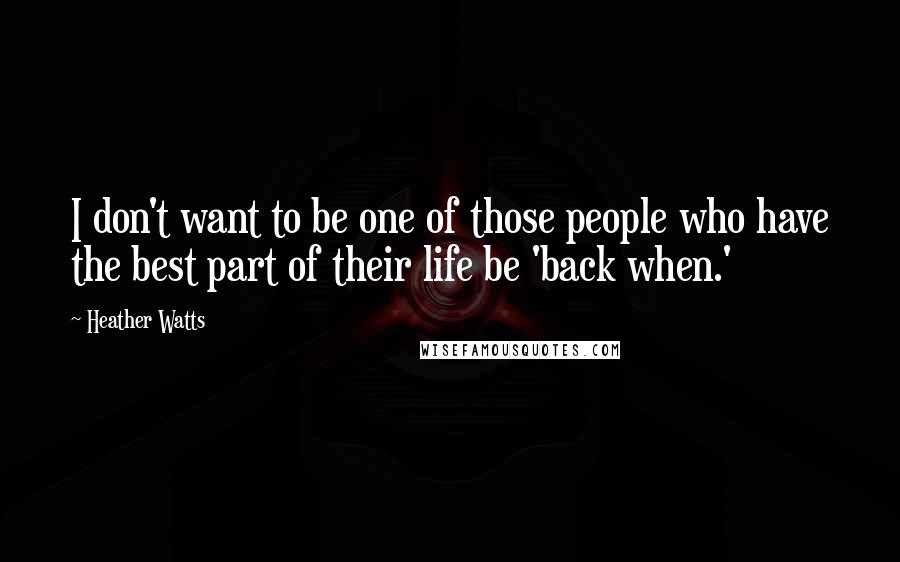 Heather Watts Quotes: I don't want to be one of those people who have the best part of their life be 'back when.'