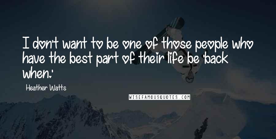 Heather Watts Quotes: I don't want to be one of those people who have the best part of their life be 'back when.'