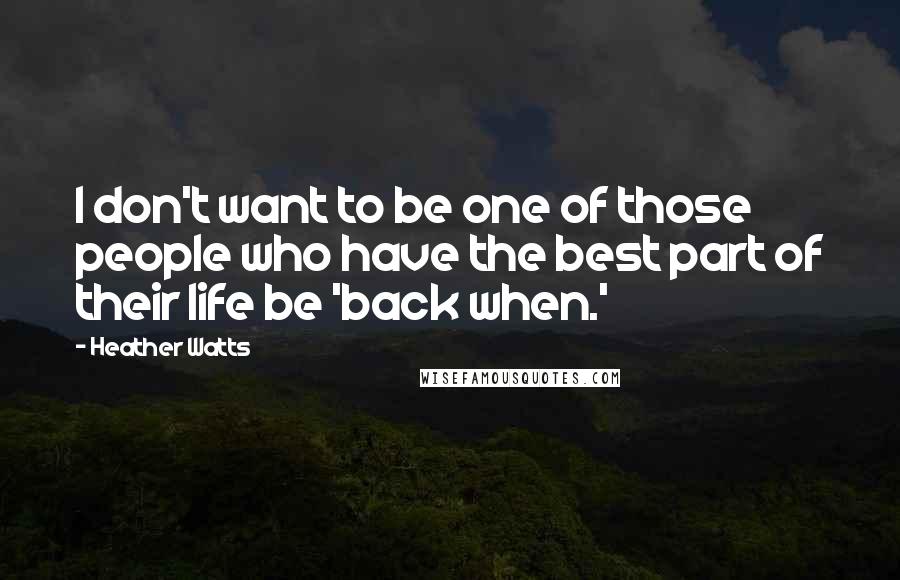 Heather Watts Quotes: I don't want to be one of those people who have the best part of their life be 'back when.'