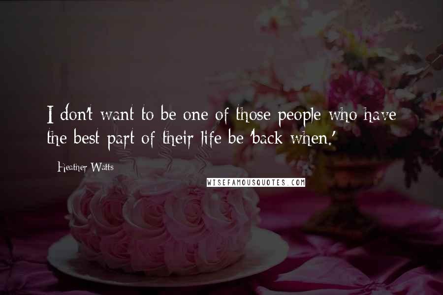 Heather Watts Quotes: I don't want to be one of those people who have the best part of their life be 'back when.'