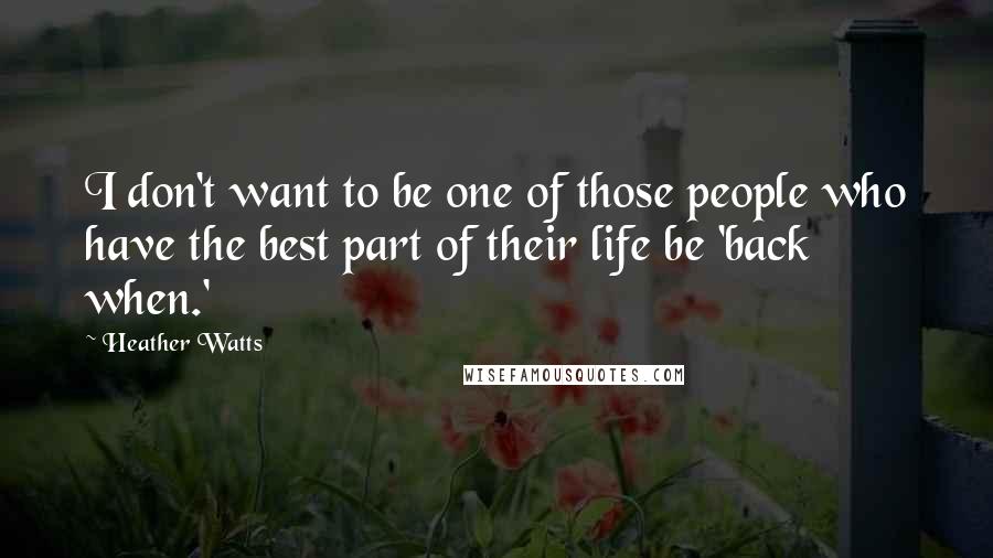 Heather Watts Quotes: I don't want to be one of those people who have the best part of their life be 'back when.'