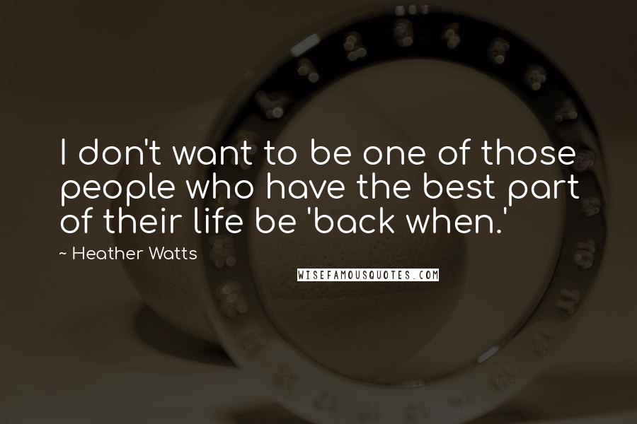 Heather Watts Quotes: I don't want to be one of those people who have the best part of their life be 'back when.'