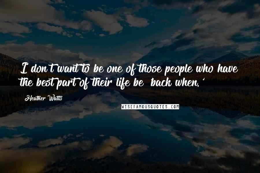 Heather Watts Quotes: I don't want to be one of those people who have the best part of their life be 'back when.'