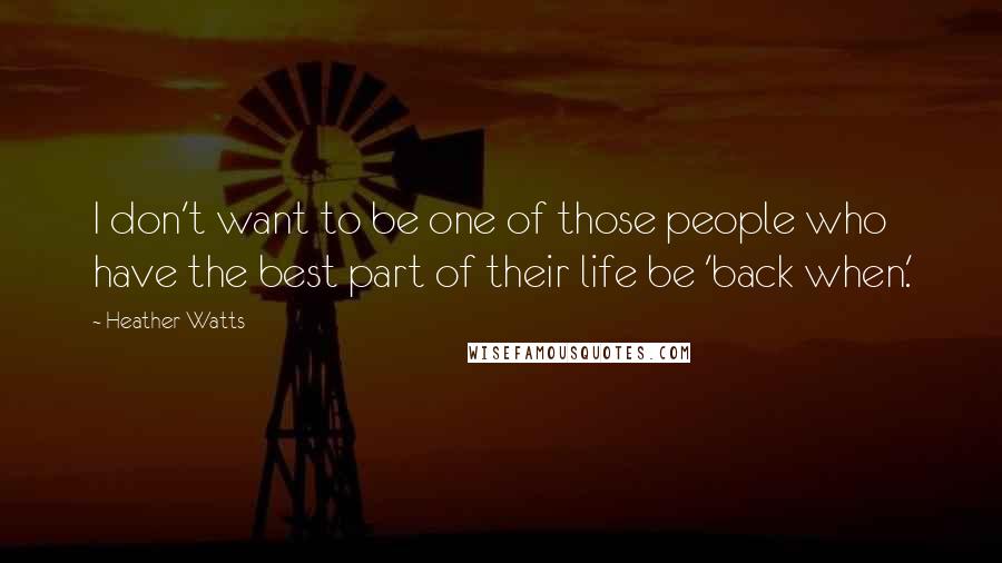 Heather Watts Quotes: I don't want to be one of those people who have the best part of their life be 'back when.'