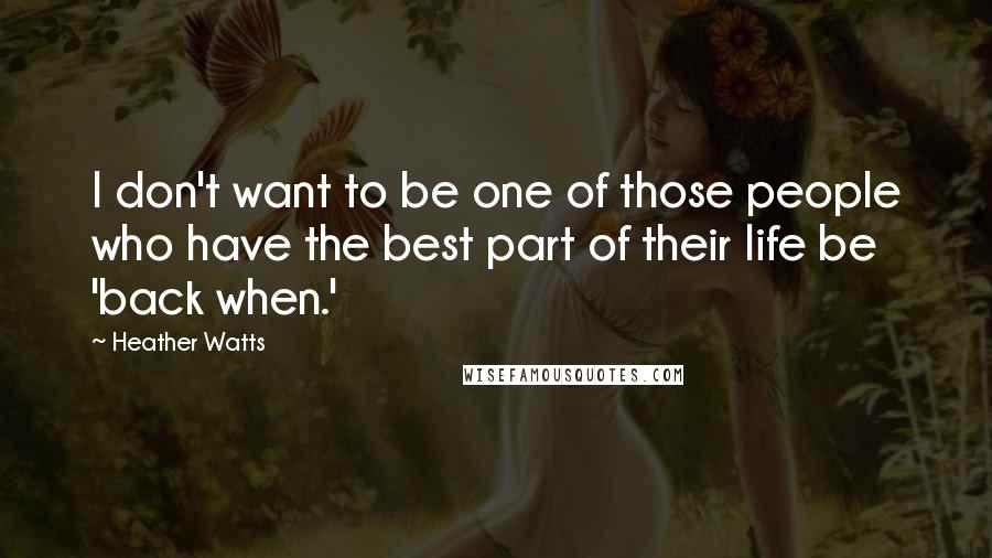 Heather Watts Quotes: I don't want to be one of those people who have the best part of their life be 'back when.'