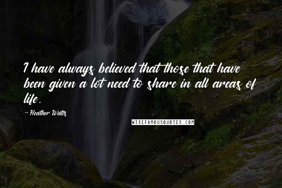 Heather Watts Quotes: I have always believed that those that have been given a lot need to share in all areas of life.