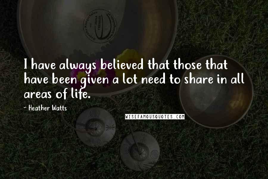 Heather Watts Quotes: I have always believed that those that have been given a lot need to share in all areas of life.