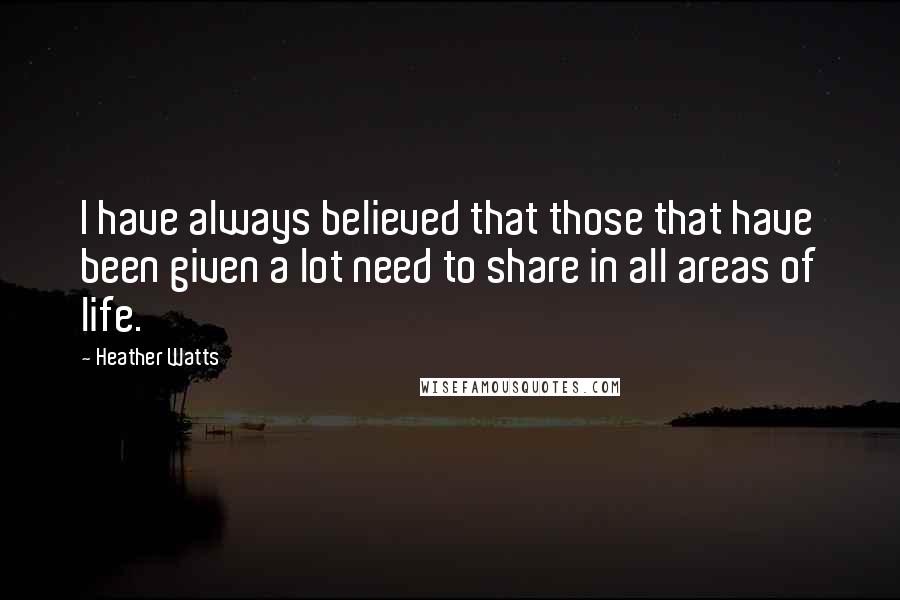 Heather Watts Quotes: I have always believed that those that have been given a lot need to share in all areas of life.
