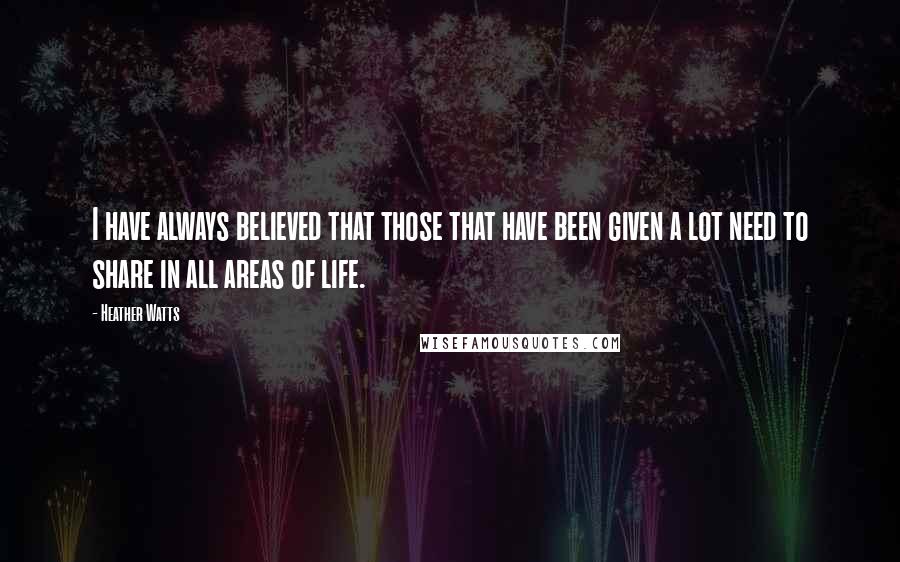 Heather Watts Quotes: I have always believed that those that have been given a lot need to share in all areas of life.