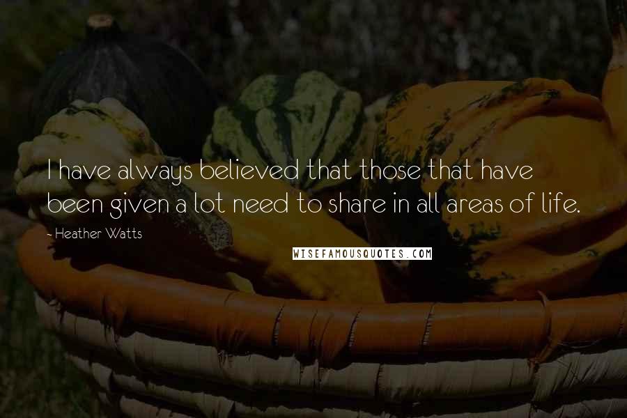 Heather Watts Quotes: I have always believed that those that have been given a lot need to share in all areas of life.