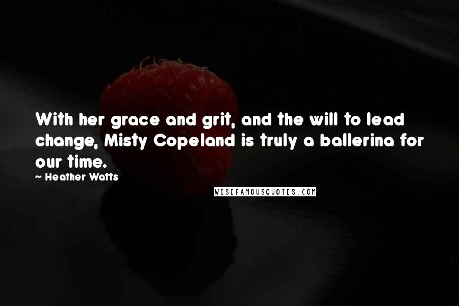 Heather Watts Quotes: With her grace and grit, and the will to lead change, Misty Copeland is truly a ballerina for our time.
