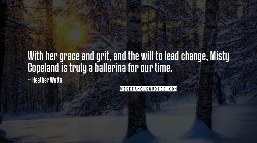 Heather Watts Quotes: With her grace and grit, and the will to lead change, Misty Copeland is truly a ballerina for our time.