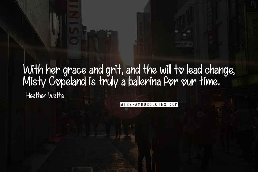Heather Watts Quotes: With her grace and grit, and the will to lead change, Misty Copeland is truly a ballerina for our time.