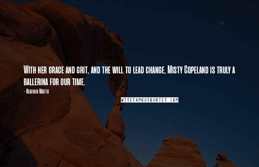 Heather Watts Quotes: With her grace and grit, and the will to lead change, Misty Copeland is truly a ballerina for our time.
