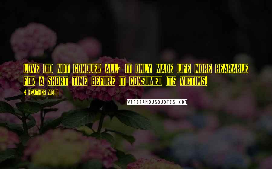 Heather Webb Quotes: Love did not conquer all; it only made life more bearable for a short time before it consumed its victims.